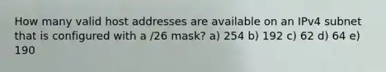 How many valid host addresses are available on an IPv4 subnet that is configured with a /26 mask? a) 254 b) 192 c) 62 d) 64 e) 190