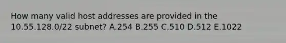 How many valid host addresses are provided in the 10.55.128.0/22 subnet? A.254 B.255 C.510 D.512 E.1022