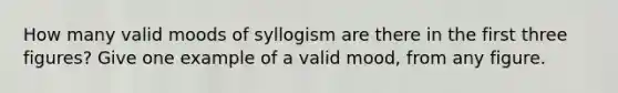 How many valid moods of syllogism are there in the first three figures? Give one example of a valid mood, from any figure.