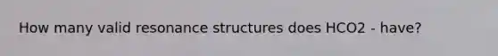 How many valid resonance structures does HCO2 - have?