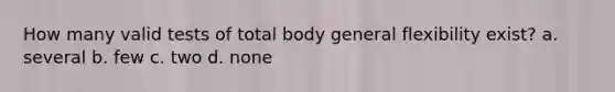 How many valid tests of total body general flexibility exist? a. several b. few c. two d. none