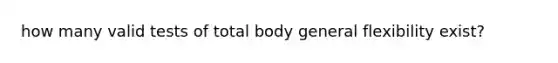 how many valid tests of total body general flexibility exist?