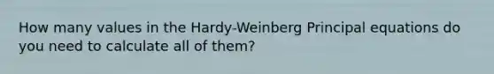 How many values in the Hardy-Weinberg Principal equations do you need to calculate all of them?