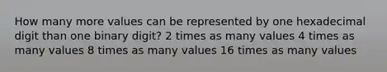 How many more values can be represented by one hexadecimal digit than one binary digit? 2 times as many values 4 times as many values 8 times as many values 16 times as many values