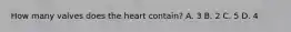 How many valves does the heart contain? A. 3 B. 2 C. 5 D. 4