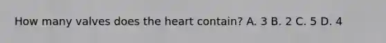 How many valves does the heart contain? A. 3 B. 2 C. 5 D. 4