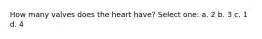 How many valves does the heart have? Select one: a. 2 b. 3 c. 1 d. 4