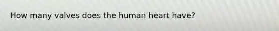 How many valves does the human heart have?