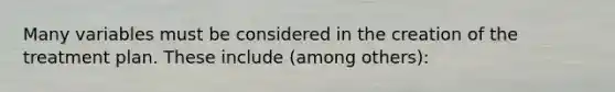 Many variables must be considered in the creation of the treatment plan. These include (among others):