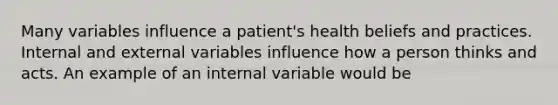 Many variables influence a patient's health beliefs and practices. Internal and external variables influence how a person thinks and acts. An example of an internal variable would be