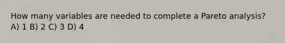 How many variables are needed to complete a Pareto analysis? A) 1 B) 2 C) 3 D) 4