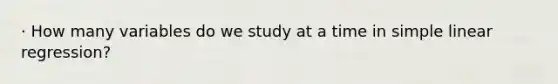 · How many variables do we study at a time in simple linear regression?