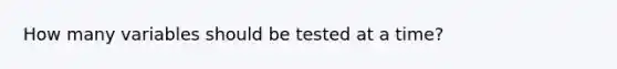 How many variables should be tested at a time?