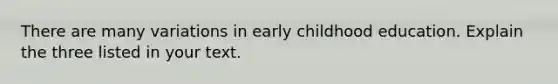 There are many variations in early childhood education. Explain the three listed in your text.