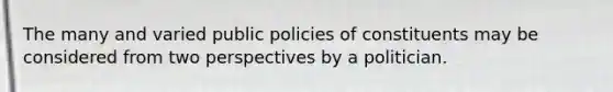 The many and varied public policies of constituents may be considered from two perspectives by a politician.