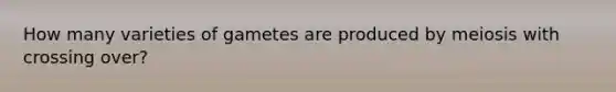 How many varieties of gametes are produced by meiosis with crossing over?