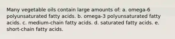 Many vegetable oils contain large amounts of:​ a. ​omega-6 polyunsaturated fatty acids. b. ​omega-3 polyunsaturated fatty acids. c. ​medium-chain fatty acids. d. ​saturated fatty acids. e. ​short-chain fatty acids.