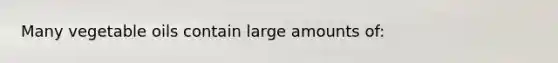 Many vegetable oils contain large amounts of: