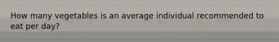 How many vegetables is an average individual recommended to eat per day?