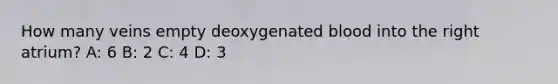 How many veins empty deoxygenated blood into the right atrium? A: 6 B: 2 C: 4 D: 3