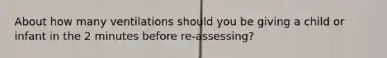 About how many ventilations should you be giving a child or infant in the 2 minutes before re-assessing?