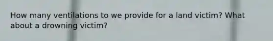 How many ventilations to we provide for a land victim? What about a drowning victim?