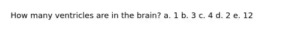 How many ventricles are in <a href='https://www.questionai.com/knowledge/kLMtJeqKp6-the-brain' class='anchor-knowledge'>the brain</a>? a. 1 b. 3 c. 4 d. 2 e. 12