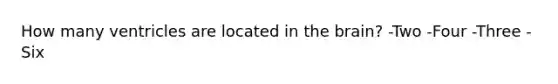 How many ventricles are located in the brain? -Two -Four -Three -Six