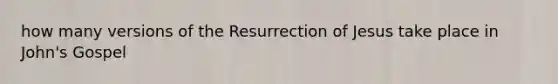 how many versions of the Resurrection of Jesus take place in John's Gospel