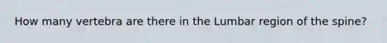 How many vertebra are there in the Lumbar region of the spine?