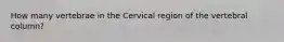 How many vertebrae in the Cervical region of the vertebral column?