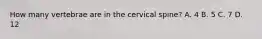 How many vertebrae are in the cervical spine? A. 4 B. 5 C. 7 D. 12