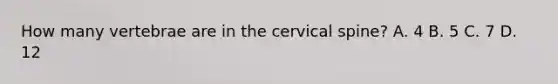 How many vertebrae are in the cervical spine? A. 4 B. 5 C. 7 D. 12