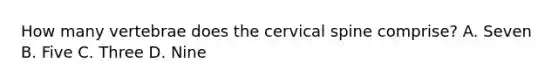 How many vertebrae does the cervical spine​ comprise? A. Seven B. Five C. Three D. Nine