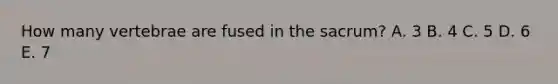How many vertebrae are fused in the sacrum? A. 3 B. 4 C. 5 D. 6 E. 7