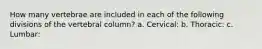 How many vertebrae are included in each of the following divisions of the vertebral column? a. Cervical: b. Thoracic: c. Lumbar: