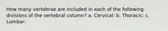 How many vertebrae are included in each of the following divisions of the vertebral column? a. Cervical: b. Thoracic: c. Lumbar: