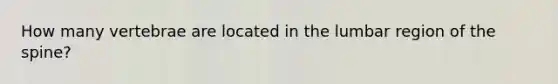 How many vertebrae are located in the lumbar region of the spine?