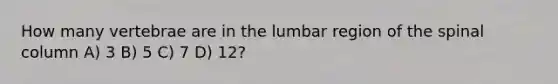 How many vertebrae are in the lumbar region of the spinal column A) 3 B) 5 C) 7 D) 12?