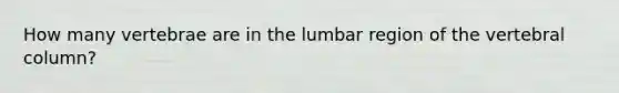 How many vertebrae are in the lumbar region of the <a href='https://www.questionai.com/knowledge/ki4fsP39zf-vertebral-column' class='anchor-knowledge'>vertebral column</a>?