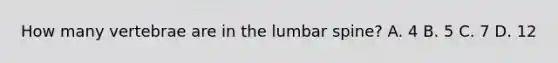 How many vertebrae are in the lumbar spine? A. 4 B. 5 C. 7 D. 12