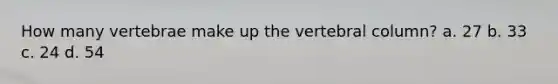 How many vertebrae make up the vertebral column? a. 27 b. 33 c. 24 d. 54