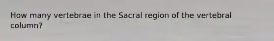 How many vertebrae in the Sacral region of the vertebral column?