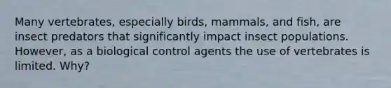 Many vertebrates, especially birds, mammals, and fish, are insect predators that significantly impact insect populations. However, as a biological control agents the use of vertebrates is limited. Why?