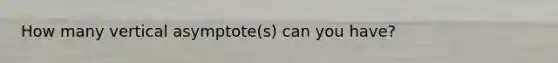How many vertical asymptote(s) can you have?
