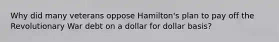 Why did many veterans oppose Hamilton's plan to pay off the Revolutionary War debt on a dollar for dollar basis?