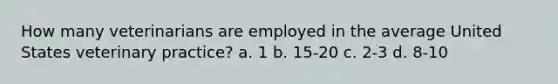 How many veterinarians are employed in the average United States veterinary practice? a. 1 b. 15-20 c. 2-3 d. 8-10