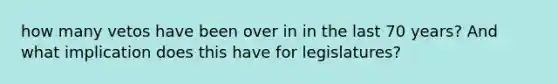 how many vetos have been over in in the last 70 years? And what implication does this have for legislatures?