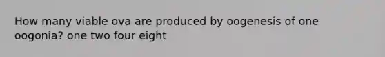 How many viable ova are produced by oogenesis of one oogonia? one two four eight