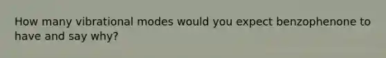 How many vibrational modes would you expect benzophenone to have and say why?